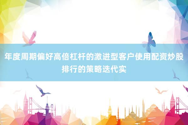 年度周期偏好高倍杠杆的激进型客户使用配资炒股排行的策略迭代实