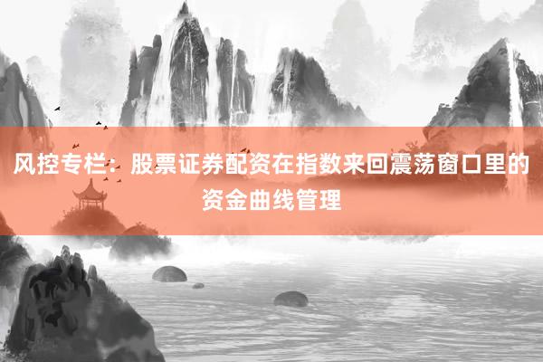 风控专栏：股票证券配资在指数来回震荡窗口里的资金曲线管理