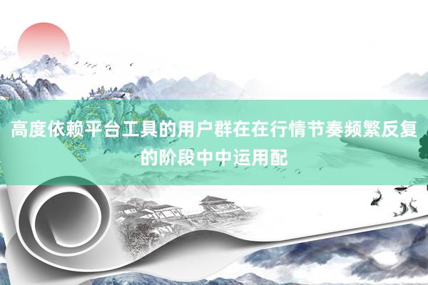 高度依赖平台工具的用户群在在行情节奏频繁反复的阶段中中运用配