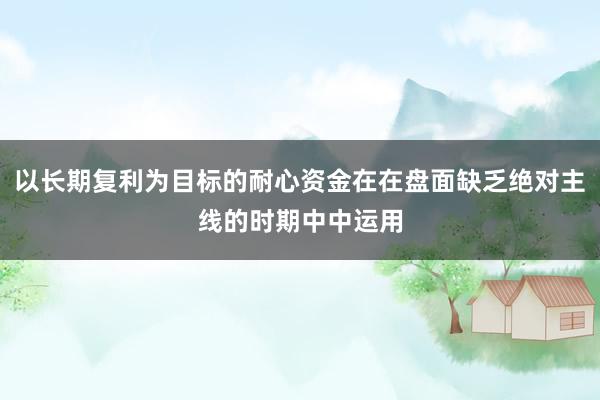 以长期复利为目标的耐心资金在在盘面缺乏绝对主线的时期中中运用