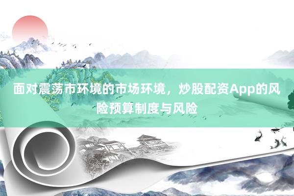 面对震荡市环境的市场环境，炒股配资App的风险预算制度与风险