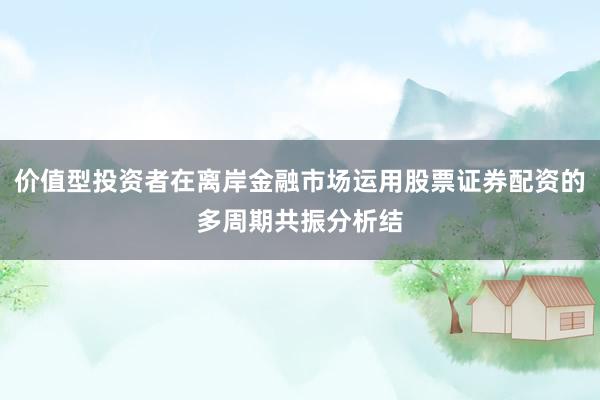 价值型投资者在离岸金融市场运用股票证券配资的多周期共振分析结