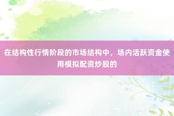 在结构性行情阶段的市场结构中,场内活跃资金使用模拟配资炒股的