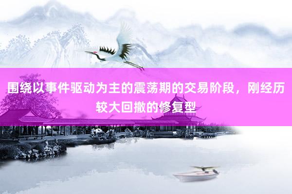 围绕以事件驱动为主的震荡期的交易阶段，刚经历较大回撤的修复型