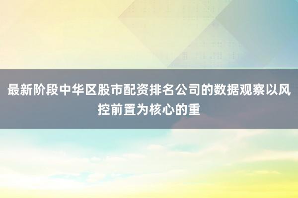 最新阶段中华区股市配资排名公司的数据观察以风控前置为核心的重