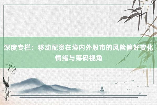 深度专栏:移动配资在境内外股市的风险偏好变化情绪与筹码视角