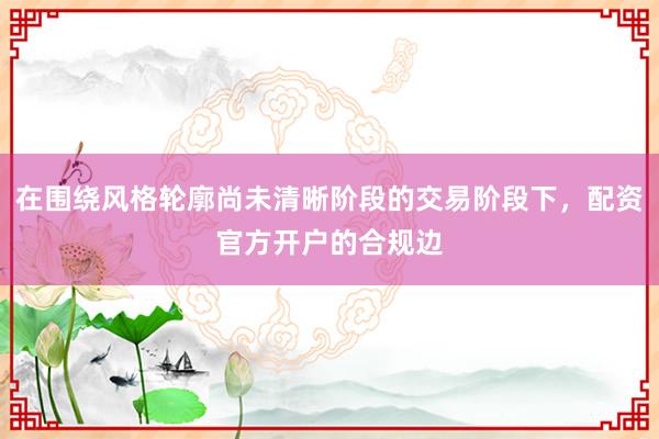 在围绕风格轮廓尚未清晰阶段的交易阶段下,配资官方开户的合规边