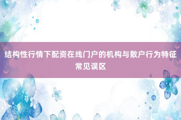 结构性行情下配资在线门户的机构与散户行为特征常见误区