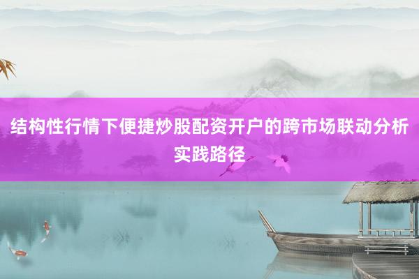结构性行情下便捷炒股配资开户的跨市场联动分析实践路径