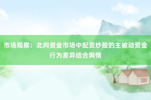 市场观察:北向资金市场中配资炒股的主被动资金行为差异结合舆情