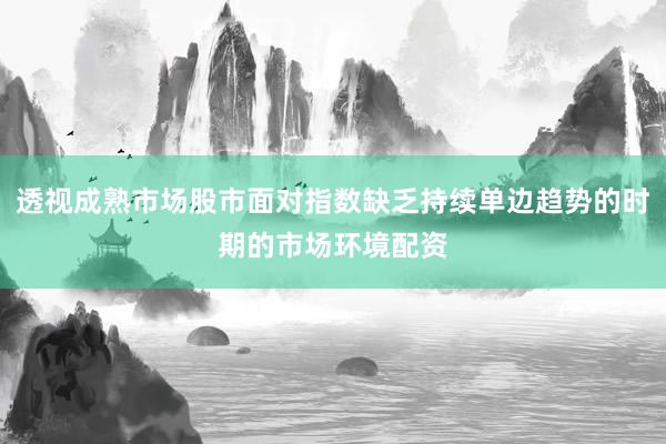 透视成熟市场股市面对指数缺乏持续单边趋势的时期的市场环境配资