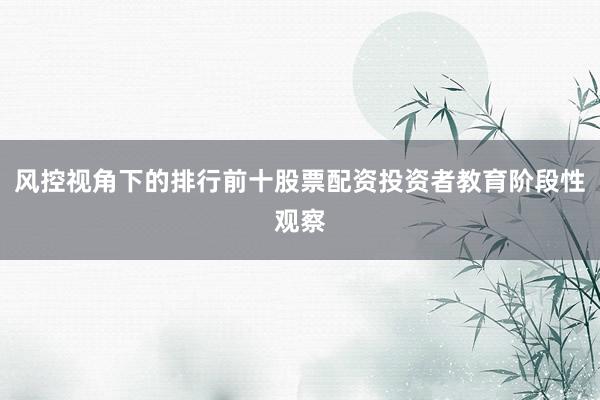 风控视角下的排行前十股票配资投资者教育阶段性观察