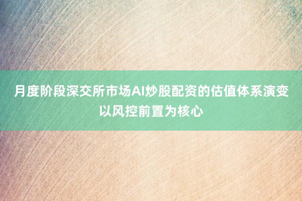 月度阶段深交所市场AI炒股配资的估值体系演变以风控前置为核心