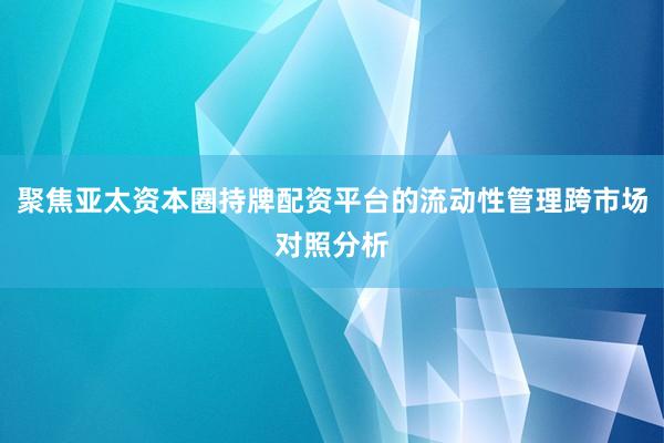 聚焦亚太资本圈持牌配资平台的流动性管理跨市场对照分析