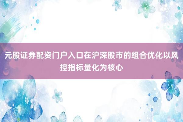 元股证券配资门户入口在沪深股市的组合优化以风控指标量化为核心
