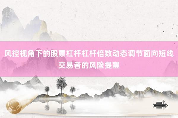 风控视角下的股票杠杆杠杆倍数动态调节面向短线交易者的风险提醒