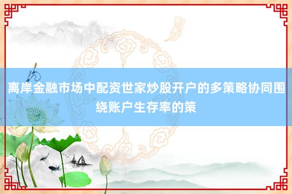 离岸金融市场中配资世家炒股开户的多策略协同围绕账户生存率的策