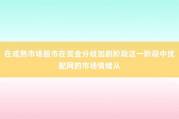 在成熟市场股市在资金分歧加剧阶段这一阶段中优配网的市场情绪从