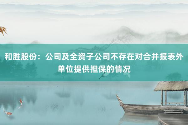 和胜股份：公司及全资子公司不存在对合并报表外单位提供担保的情况