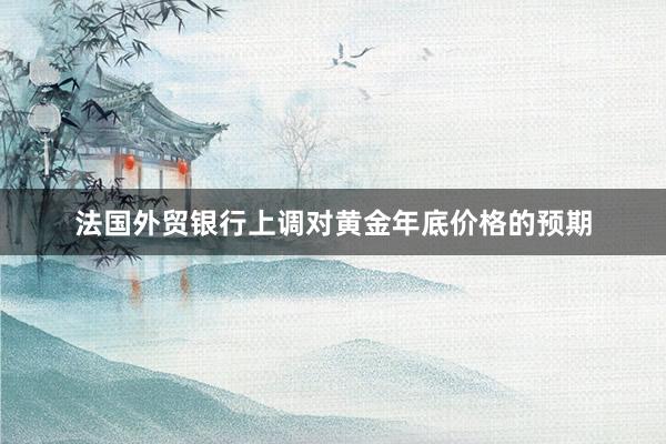 法国外贸银行上调对黄金年底价格的预期
