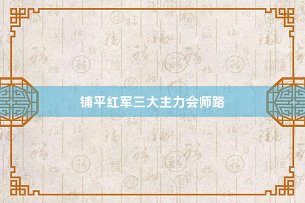 铺平红军三大主力会师路