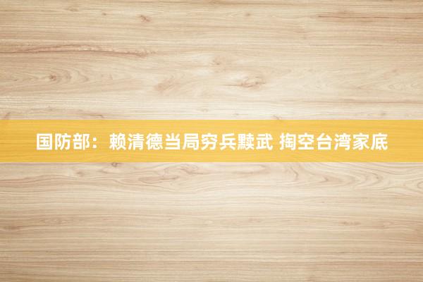 国防部:赖清德当局穷兵黩武 掏空台湾家底