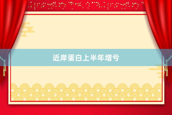 近岸蛋白上半年增亏
