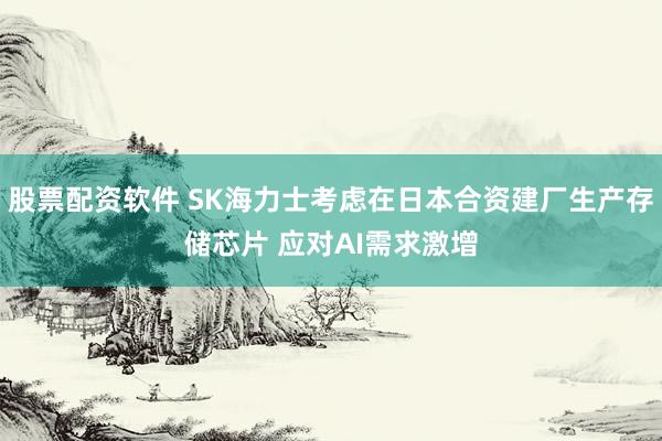 股票配资软件 SK海力士考虑在日本合资建厂生产存储芯片 应对AI需求激增