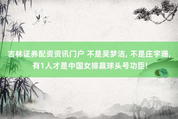 吉林证券配资资讯门户 不是吴梦洁, 不是庄宇珊, 有1人才是中国女排赢球头号功臣!