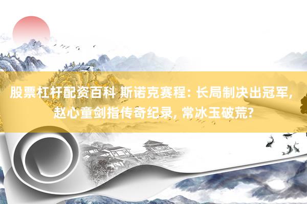 股票杠杆配资百科 斯诺克赛程: 长局制决出冠军, 赵心童剑指传奇纪录, 常冰玉破荒?