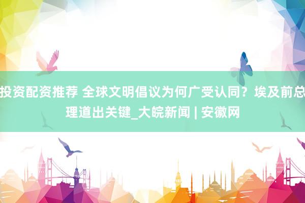 投资配资推荐 全球文明倡议为何广受认同？埃及前总理道出关键_大皖新闻 | 安徽网