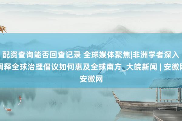配资查询能否回查记录 全球媒体聚焦|非洲学者深入阐释全球治理倡议如何惠及全球南方_大皖新闻 | 安徽网