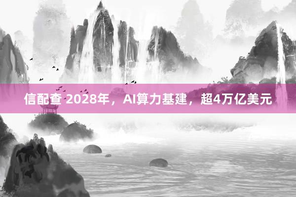 信配查 2028年,AI算力基建,超4万亿美元