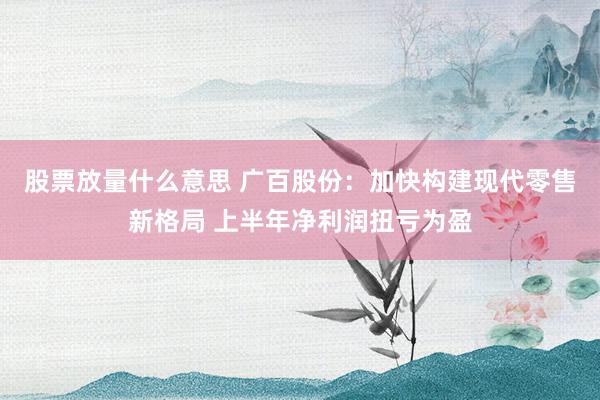 股票放量什么意思 广百股份:加快构建现代零售新格局 上半年净利润扭亏为盈