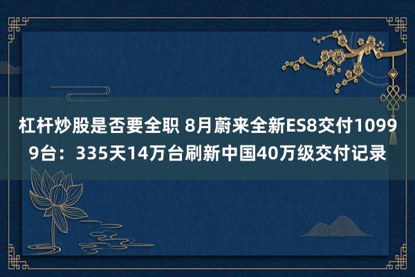 杠杆炒股是否要全职 8月蔚来全新ES8交付10999台：335天14万台刷新中国40万级交付记录