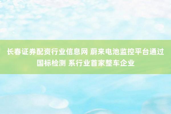 长春证券配资行业信息网 蔚来电池监控平台通过国标检测 系行业首家整车企业