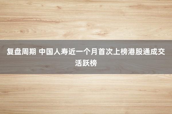 复盘周期 中国人寿近一个月首次上榜港股通成交活跃榜