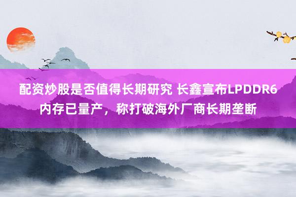 配资炒股是否值得长期研究 长鑫宣布LPDDR6内存已量产,称打破海外厂商长期垄断