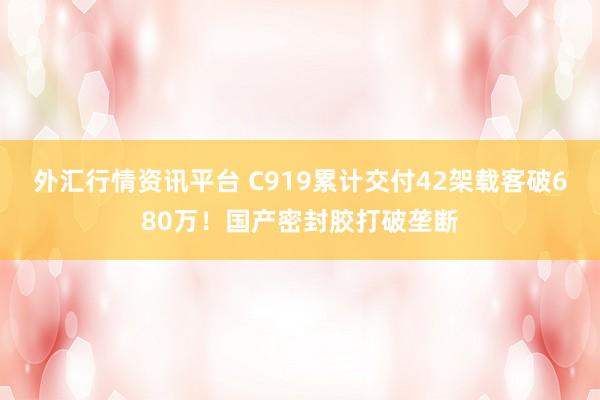 外汇行情资讯平台 C919累计交付42架载客破680万！国产密封胶打破垄断