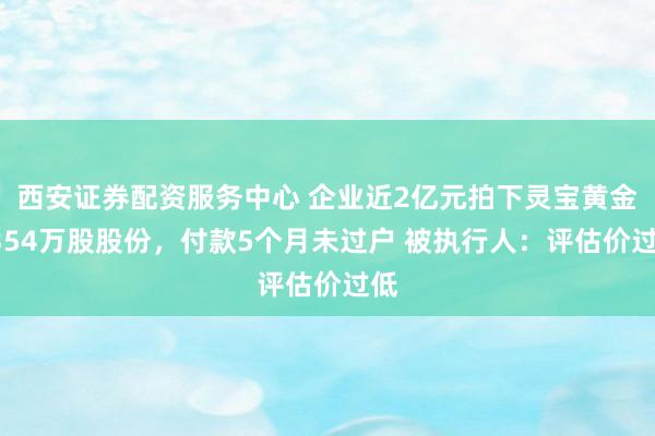 西安证券配资服务中心 企业近2亿元拍下灵宝黄金7354万股股份,付款5个月未过户 被执行人:评估价过低
