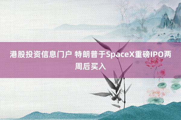港股投资信息门户 特朗普于SpaceX重磅IPO两周后买入