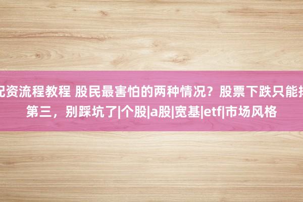 配资流程教程 股民最害怕的两种情况?股票下跌只能排第三,别踩坑了|个股|a股|宽基|etf|市场风格
