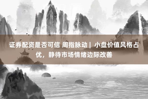 证券配资是否可信 周指脉动 |  小盘价值风格占优，静待市场情绪边际改善
