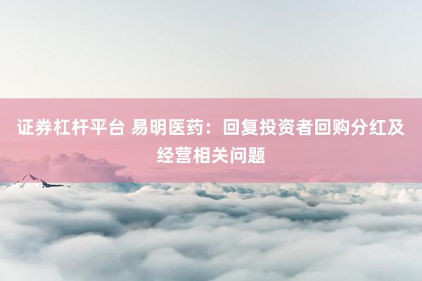 证券杠杆平台 易明医药：回复投资者回购分红及经营相关问题