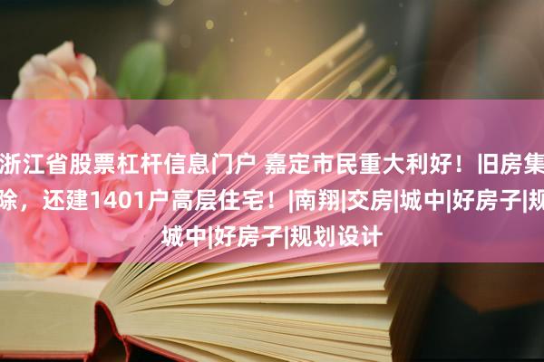 浙江省股票杠杆信息门户 嘉定市民重大利好!旧房集中大拆除,还建1401户高层住宅!|南翔|交房|城中|好房子|规划设计