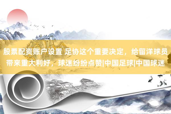 股票配资账户设置 足协这个重要决定,给留洋球员带来重大利好,球迷纷纷点赞|中国足球|中国球迷