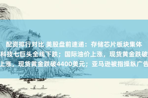 配资排行对比 美股盘前速递:存储芯片板块集体下跌,闪迪跌近3%;科技七巨头全线下跌;国际油价上涨,现货黄金跌破4400美元;亚马逊被指操纵广告价格