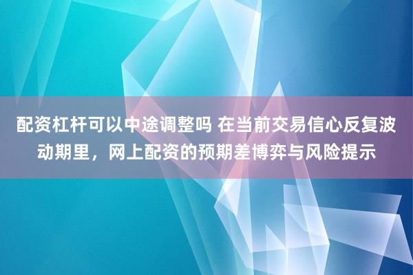 配资杠杆可以中途调整吗 在当前交易信心反复波动期里,网上配资的预期差博弈与风险提示