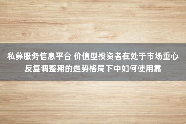 私募服务信息平台 价值型投资者在处于市场重心反复调整期的走势格局下中如何使用靠