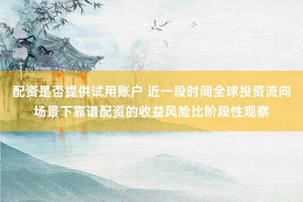 配资是否提供试用账户 近一段时间全球投资流向场景下靠谱配资的收益风险比阶段性观察